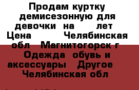 Продам куртку демисезонную для девочки  на 8-10 лет › Цена ­ 500 - Челябинская обл., Магнитогорск г. Одежда, обувь и аксессуары » Другое   . Челябинская обл.